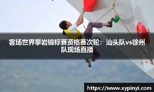 客场世界攀岩锦标赛资格赛次轮：汕头队vs徐州队现场直播
