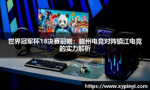 世界冠军杯18决赛前瞻：赣州电竞对阵镇江电竞的实力解析
