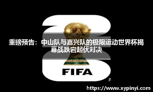 重磅预告：中山队与嘉兴队的极限运动世界杯揭幕战跌宕起伏对决