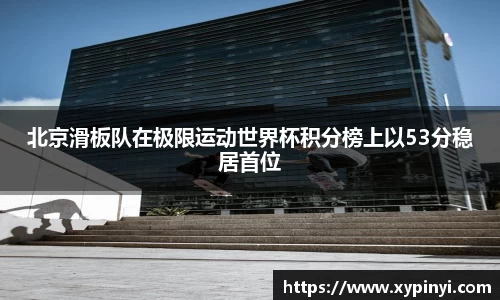 北京滑板队在极限运动世界杯积分榜上以53分稳居首位